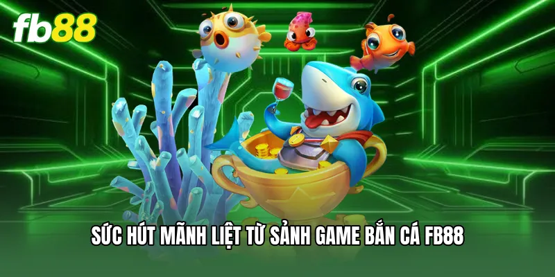 Bắn Cá FB88 - Tuyệt Chiêu Săn Thưởng Khủng Cho Tân Binh 1 Sức hút mãnh liệt từ sảnh game bắn cá FB88